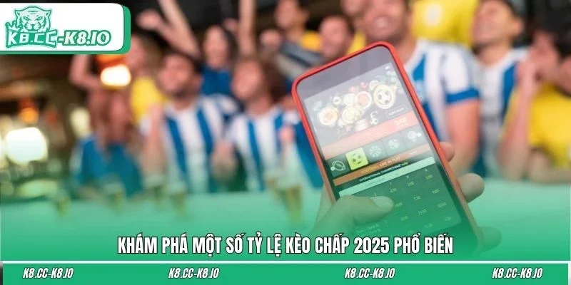 Khám phá một số tỷ lệ kèo chấp 2025 phổ biến